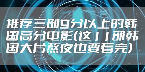 推荐三部9分以上的韩国高分电影（这11部韩国大片熬夜也要看完）