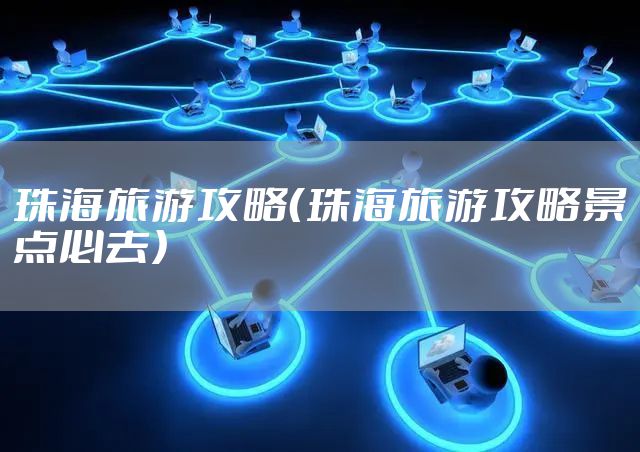 珠海旅游攻略（珠海旅游攻略景点必去）