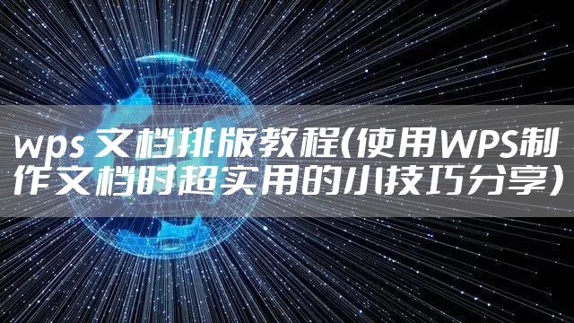 wps 文档排版教程（使用WPS制作文档时超实用的小技巧分享）