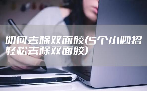 如何去除双面胶(5个小妙招轻松去除双面胶)