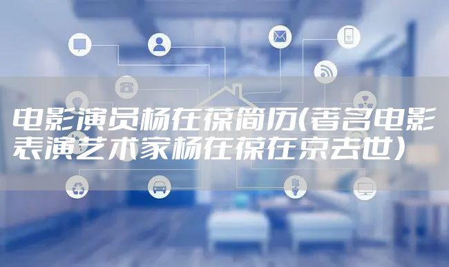 电影演员杨在葆简历(著名电影表演艺术家杨在葆在京去世)