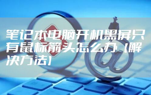 笔记本电脑开机黑屏只有鼠标箭头怎么办【解决方法】