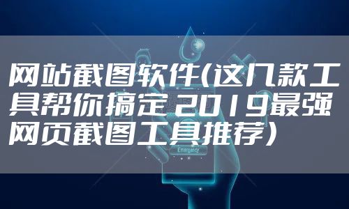 网站截图软件（这几款工具帮你搞定 2019最强网页截图工具推荐）