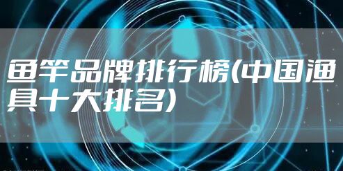 鱼竿品牌排行榜(中国渔具十大排名)
