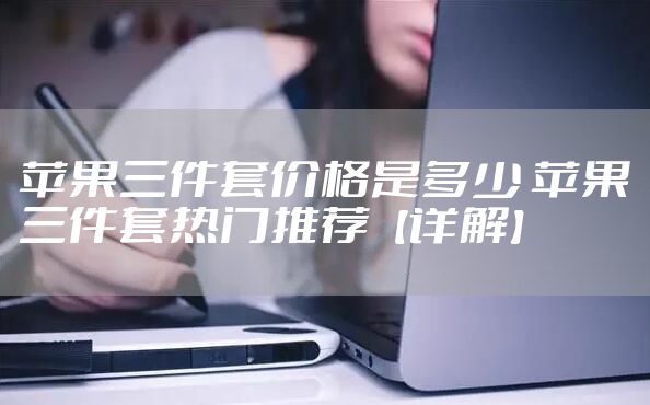 苹果三件套价格是多少 苹果三件套热门推荐【详解】