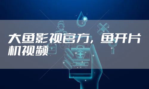 大鱼影视官方，鱼开片机视频