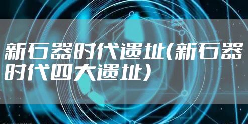 新石器时代遗址（新石器时代四大遗址）
