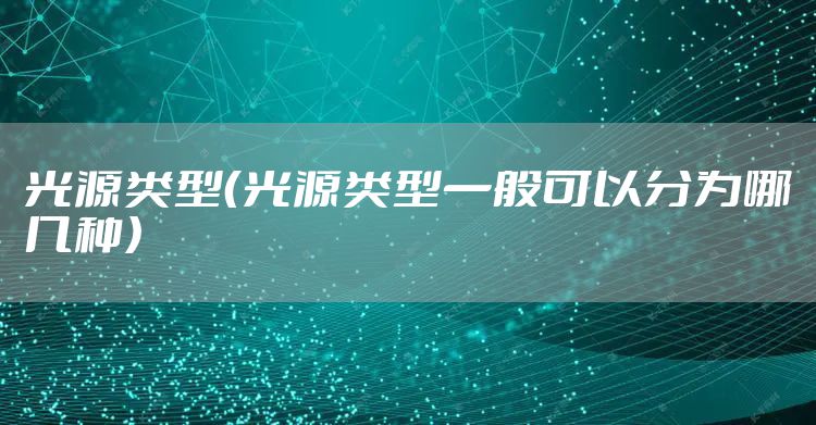 光源类型(光源类型一般可以分为哪几种)