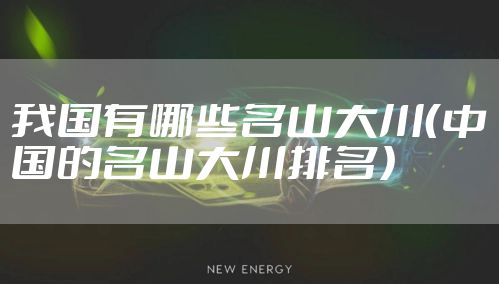 我国有哪些名山大川（中国的名山大川排名）