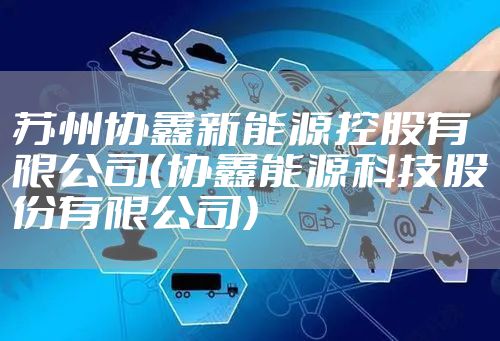 苏州协鑫新能源控股有限公司（协鑫能源科技股份有限公司）
