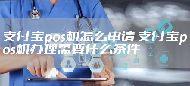 支付宝pos机怎么申请 支付宝pos机办理需要什么条件