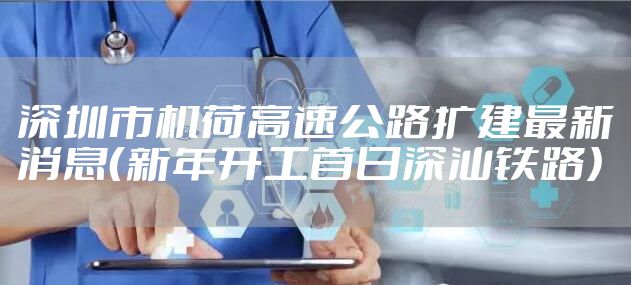 深圳市机荷高速公路扩建最新消息（新年开工首日深汕铁路）