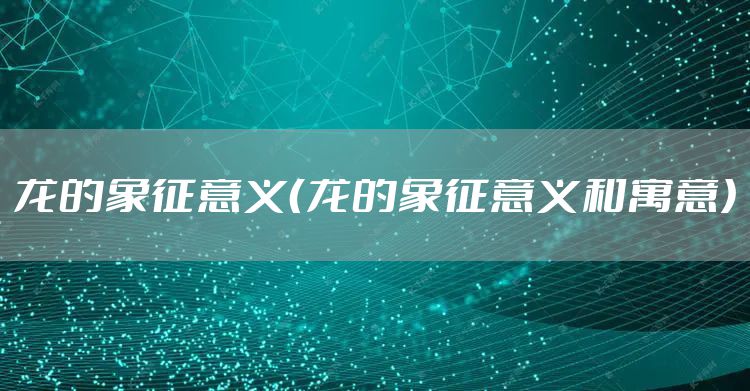 龙的象征意义（龙的象征意义和寓意）