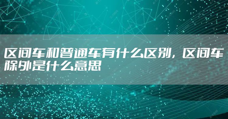 区间车和普通车有什么区别,区间车除外是什么意思