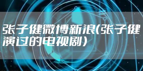 张子健微博新浪(张子健演过的电视剧)