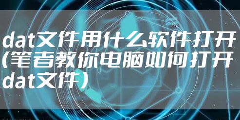 dat文件用什么软件打开(笔者教你电脑如何打开dat文件)