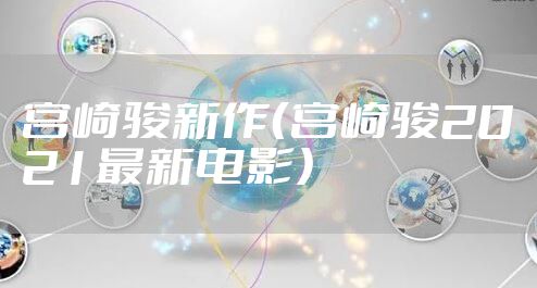 宫崎骏新作（宫崎骏2021最新电影）