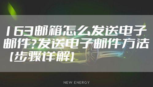 163邮箱怎么发送电子邮件？发送电子邮件方法【步骤详解】