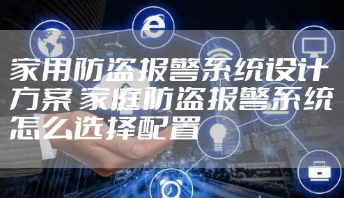 家用防盗报警系统设计方案 家庭防盗报警系统怎么选择配置