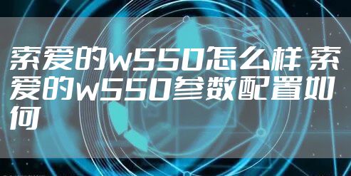 索爱的w550怎么样 索爱的w550参数配置如何