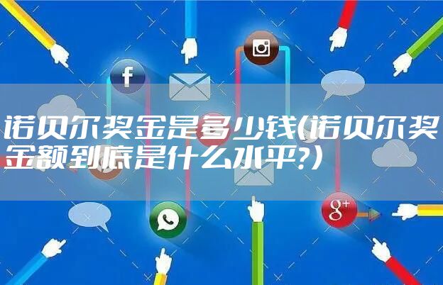 诺贝尔奖金是多少钱（诺贝尔奖金额到底是什么水平？）