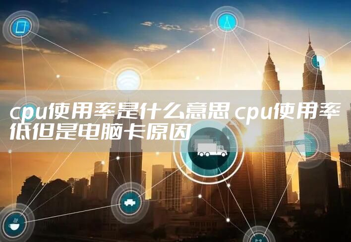 cpu使用率是什么意思 cpu使用率低但是电脑卡原因