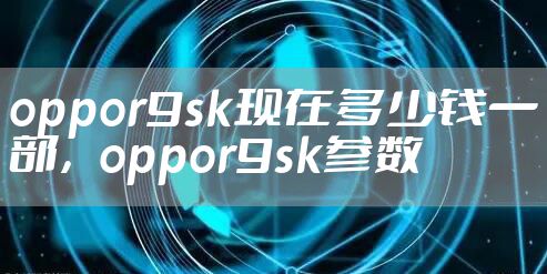 oppor9sk现在多少钱一部,oppor9sk参数