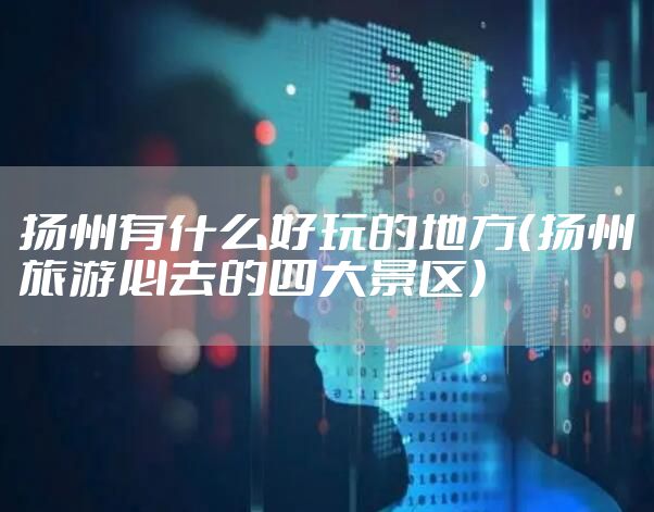 扬州有什么好玩的地方（扬州旅游必去的四大景区）