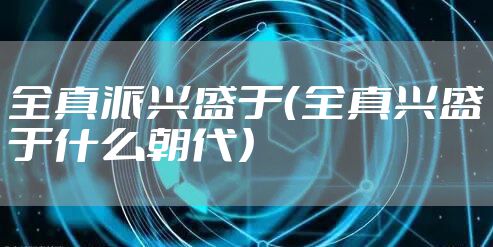 全真派兴盛于（全真兴盛于什么朝代）