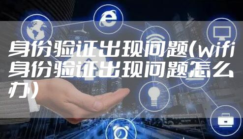 身份验证出现问题(wifi身份验证出现问题怎么办)