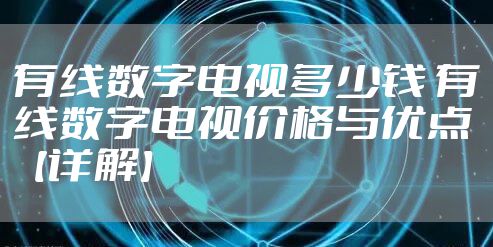 有线数字电视多少钱 有线数字电视价格与优点【详解】
