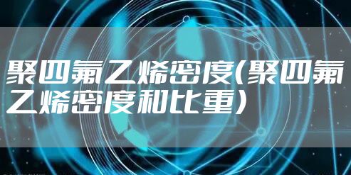 聚四氟乙烯密度（聚四氟乙烯密度和比重）