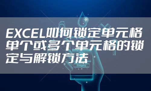 EXCEL如何锁定单元格 单个或多个单元格的锁定与解锁方法