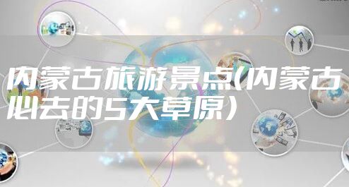 内蒙古旅游景点(内蒙古必去的5大草原)