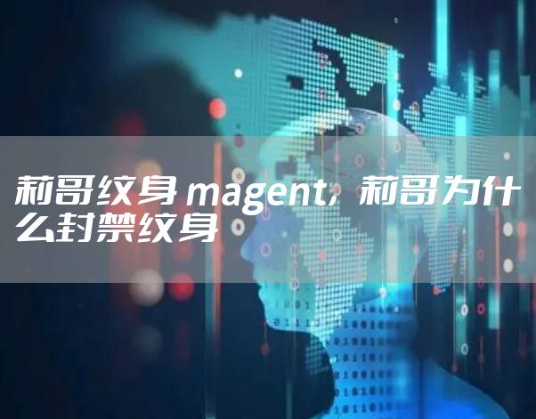 莉哥纹身 magent，莉哥为什么封禁纹身