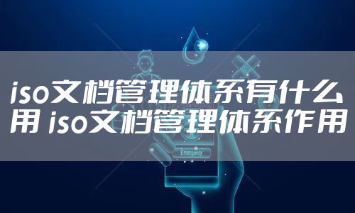 iso文档管理体系有什么用 iso文档管理体系作用