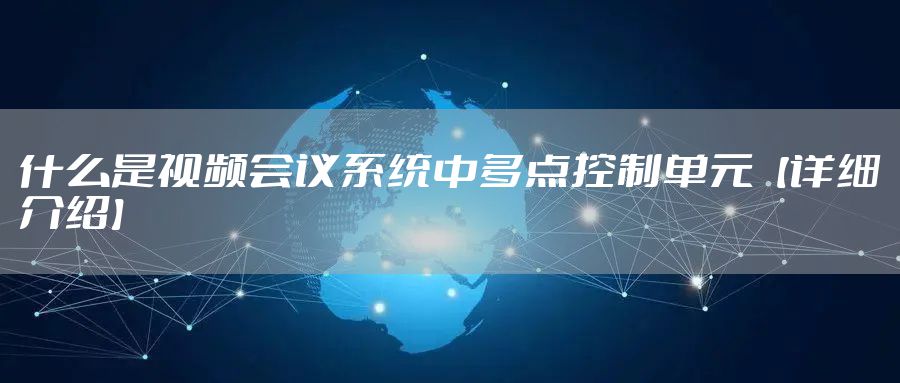 什么是视频会议系统中多点控制单元【详细介绍】