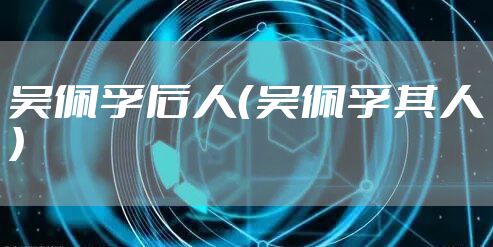 吴佩孚后人（吴佩孚其人）