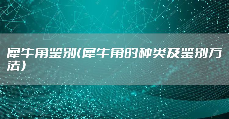 犀牛角鉴别（犀牛角的种类及鉴别方法）