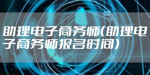 助理电子商务师（助理电子商务师报名时间）