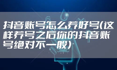 抖音账号怎么养好号（这样养号之后你的抖音账号绝对不一般）