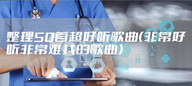 整理50首超好听歌曲（非常好听非常难找的歌曲）