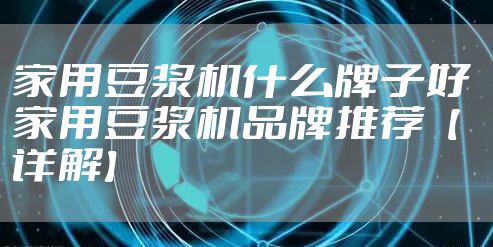 家用豆浆机什么牌子好 家用豆浆机品牌推荐【详解】