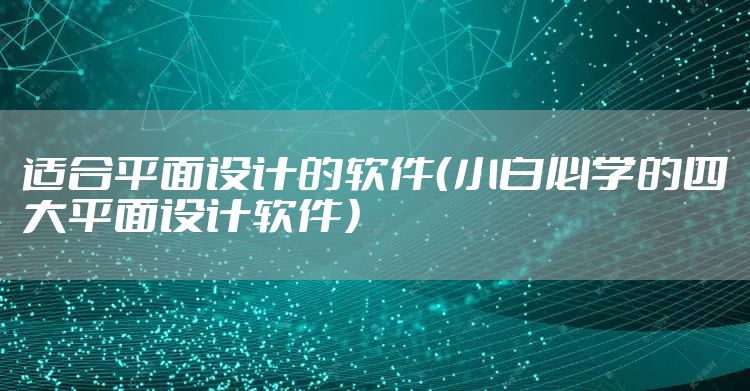 适合平面设计的软件（小白必学的四大平面设计软件）