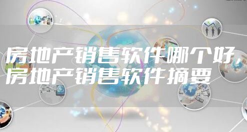 房地产销售软件哪个好,房地产销售软件摘要