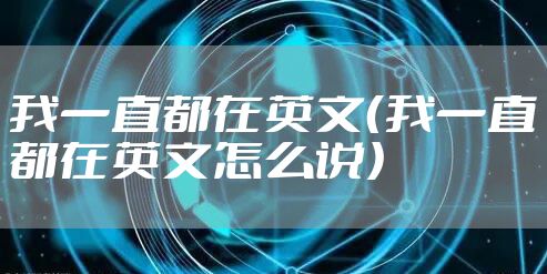 我一直都在英文(我一直都在英文怎么说)