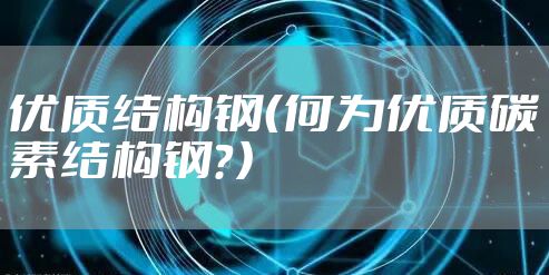 优质结构钢（何为优质碳素结构钢？）