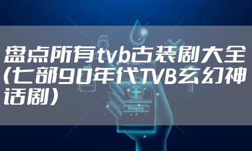 盘点所有tvb古装剧大全（七部90年代TVB玄幻神话剧）