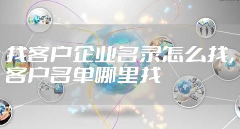 找客户企业名录怎么找，客户名单哪里找