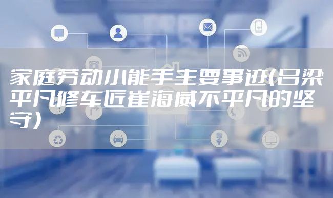 家庭劳动小能手主要事迹(吕梁平凡修车匠崔海威不平凡的坚守)